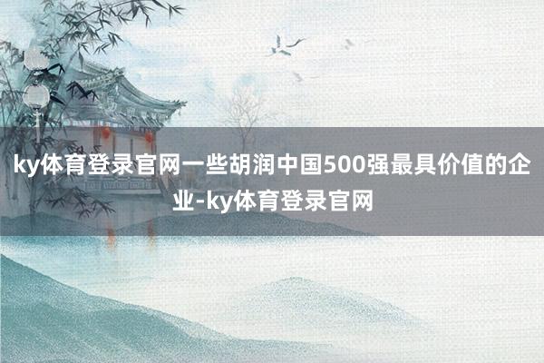 ky体育登录官网一些胡润中国500强最具价值的企业-ky体育登录官网