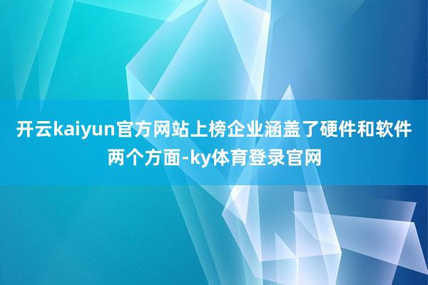 开云kaiyun官方网站上榜企业涵盖了硬件和软件两个方面-ky体育登录官网