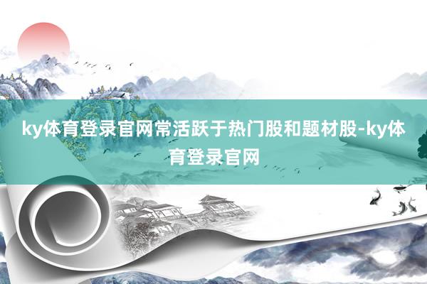 ky体育登录官网常活跃于热门股和题材股-ky体育登录官网