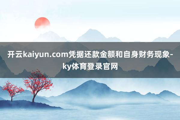 开云kaiyun.com凭据还款金额和自身财务现象-ky体育登录官网
