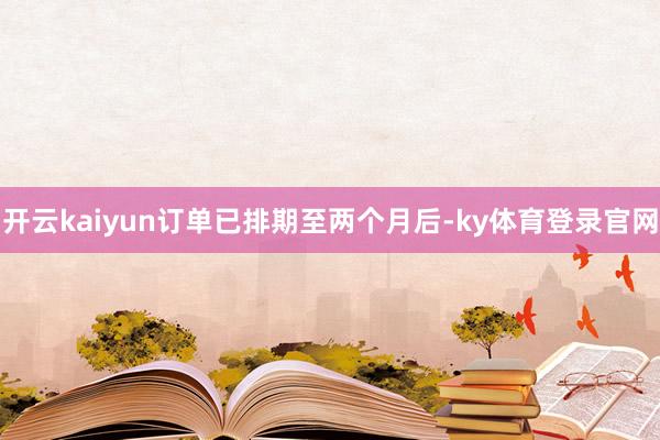 开云kaiyun订单已排期至两个月后-ky体育登录官网