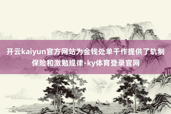 开云kaiyun官方网站为金钱处单干作提供了轨制保险和激勉规律-ky体育登录官网