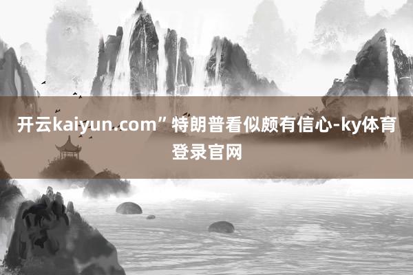 开云kaiyun.com”特朗普看似颇有信心-ky体育登录官网