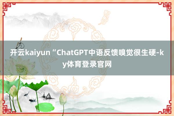 开云kaiyun“ChatGPT中语反馈嗅觉很生硬-ky体育登录官网