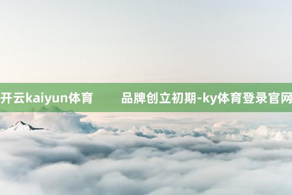 开云kaiyun体育        品牌创立初期-ky体育登录官网