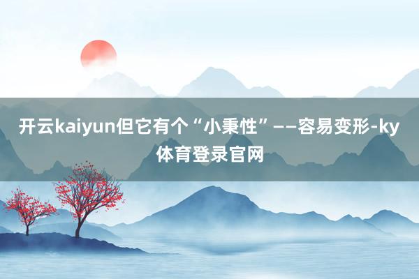 开云kaiyun但它有个“小秉性”——容易变形-ky体育登录官网