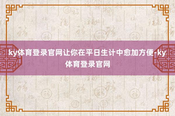 ky体育登录官网让你在平日生计中愈加方便-ky体育登录官网