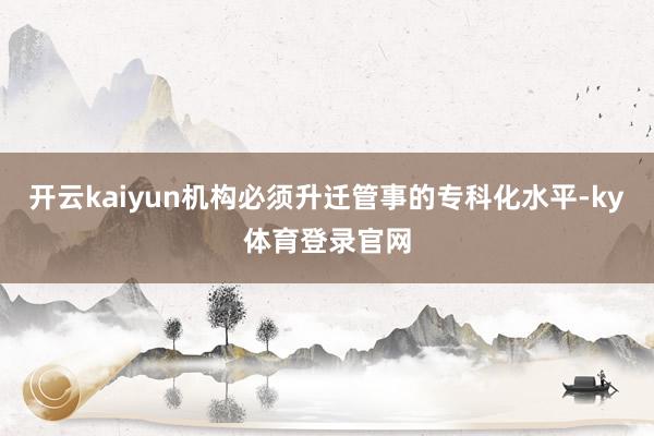 开云kaiyun机构必须升迁管事的专科化水平-ky体育登录官网