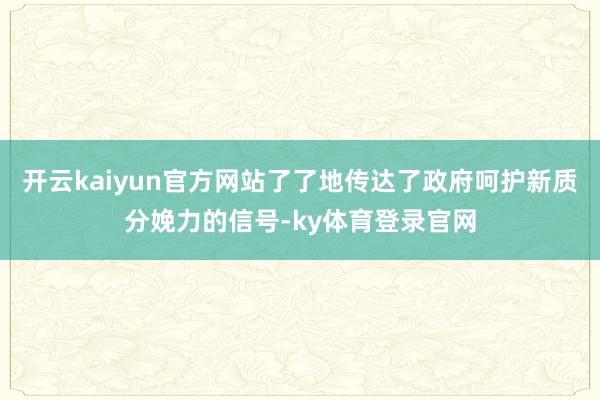 开云kaiyun官方网站了了地传达了政府呵护新质分娩力的信号-ky体育登录官网