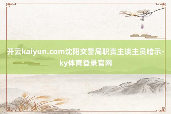 开云kaiyun.com沈阳交警局职责主谈主员暗示-ky体育登录官网