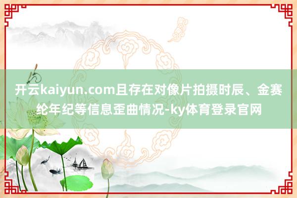 开云kaiyun.com且存在对像片拍摄时辰、金赛纶年纪等信息歪曲情况-ky体育登录官网