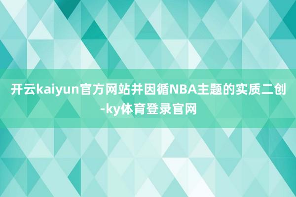 开云kaiyun官方网站并因循NBA主题的实质二创-ky体育登录官网