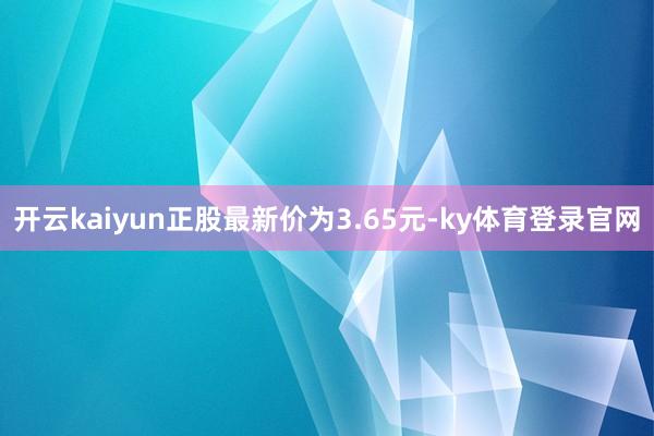 开云kaiyun正股最新价为3.65元-ky体育登录官网