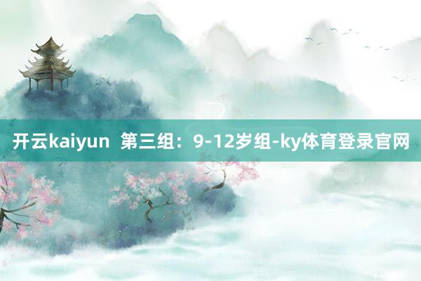 开云kaiyun  第三组：9-12岁组-ky体育登录官网