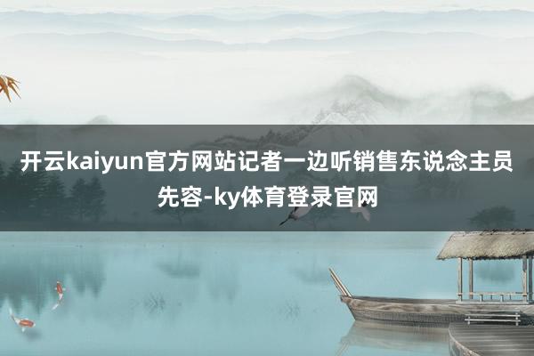 开云kaiyun官方网站　　记者一边听销售东说念主员先容-ky体育登录官网