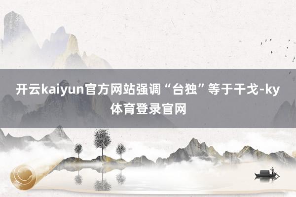 开云kaiyun官方网站强调“台独”等于干戈-ky体育登录官网