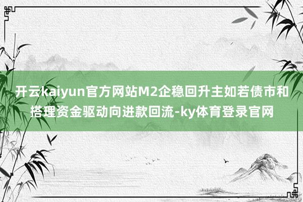 开云kaiyun官方网站M2企稳回升主如若债市和搭理资金驱动向进款回流-ky体育登录官网