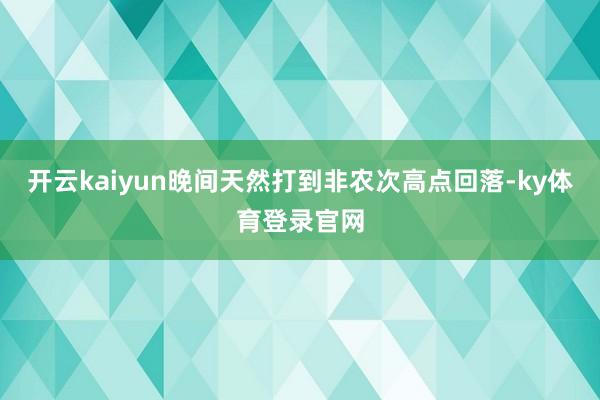 开云kaiyun晚间天然打到非农次高点回落-ky体育登录官网