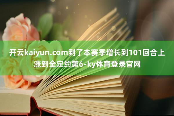 开云kaiyun.com到了本赛季增长到101回合上涨到全定约第6-ky体育登录官网