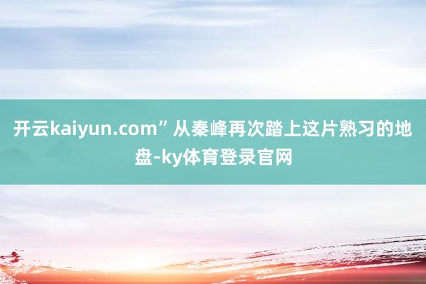 开云kaiyun.com”从秦峰再次踏上这片熟习的地盘-ky体育登录官网