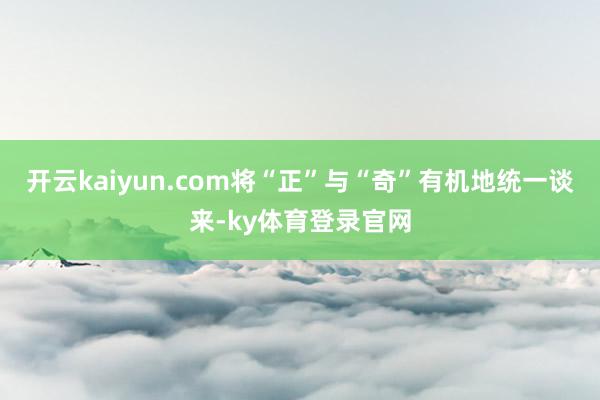开云kaiyun.com将“正”与“奇”有机地统一谈来-ky体育登录官网