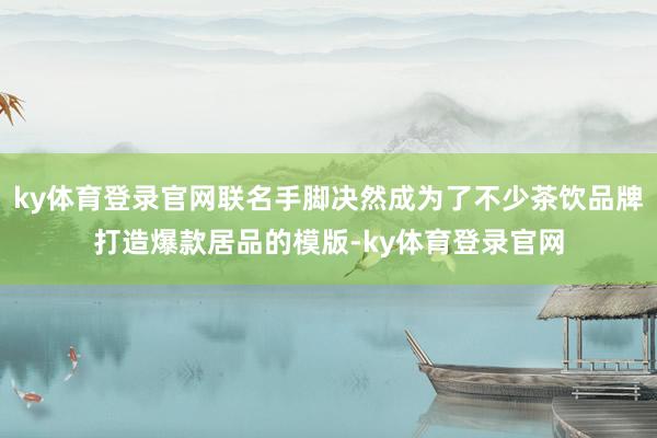 ky体育登录官网联名手脚决然成为了不少茶饮品牌打造爆款居品的模版-ky体育登录官网