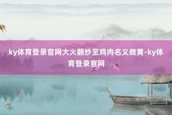ky体育登录官网大火翻炒至鸡肉名义微黄-ky体育登录官网