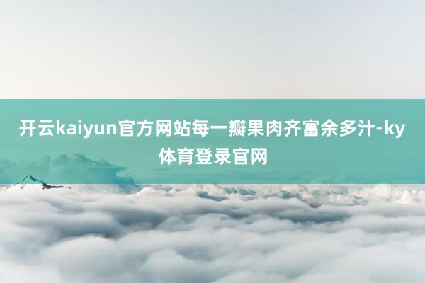 开云kaiyun官方网站每一瓣果肉齐富余多汁-ky体育登录官网