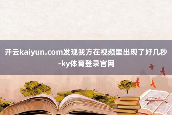 开云kaiyun.com发现我方在视频里出现了好几秒-ky体育登录官网