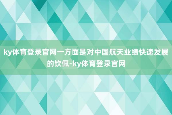 ky体育登录官网一方面是对中国航天业绩快速发展的钦佩-ky体育登录官网