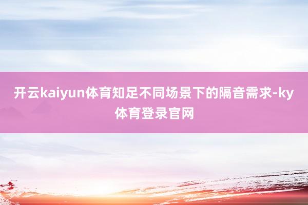 开云kaiyun体育知足不同场景下的隔音需求-ky体育登录官网