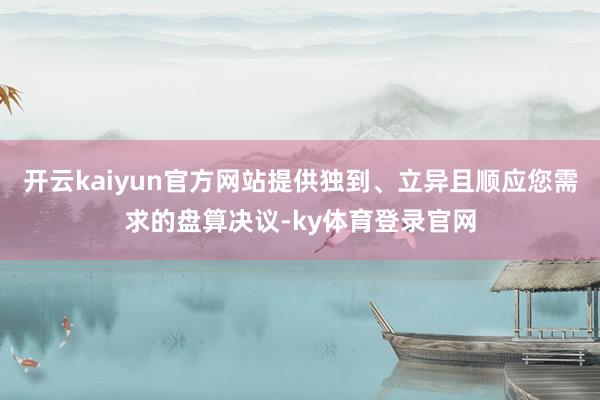 开云kaiyun官方网站提供独到、立异且顺应您需求的盘算决议-ky体育登录官网