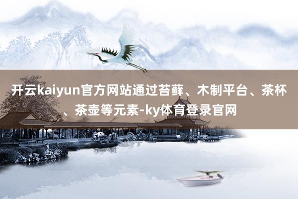 开云kaiyun官方网站通过苔藓、木制平台、茶杯、茶壶等元素-ky体育登录官网