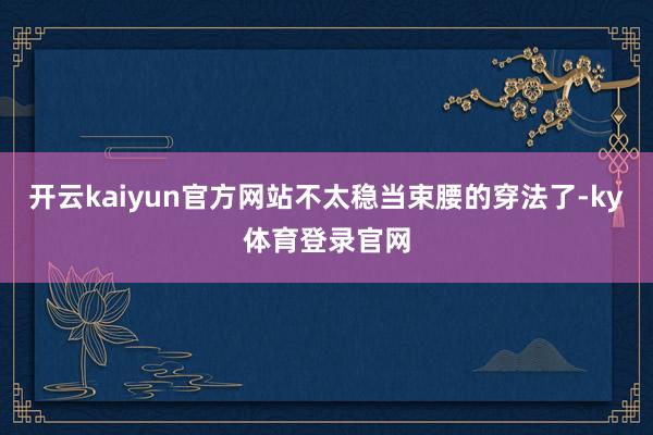 开云kaiyun官方网站不太稳当束腰的穿法了-ky体育登录官网