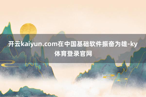 开云kaiyun.com在中国基础软件振奋为雄-ky体育登录官网