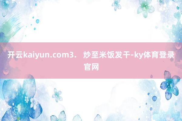 开云kaiyun.com3.   炒至米饭发干-ky体育登录官网