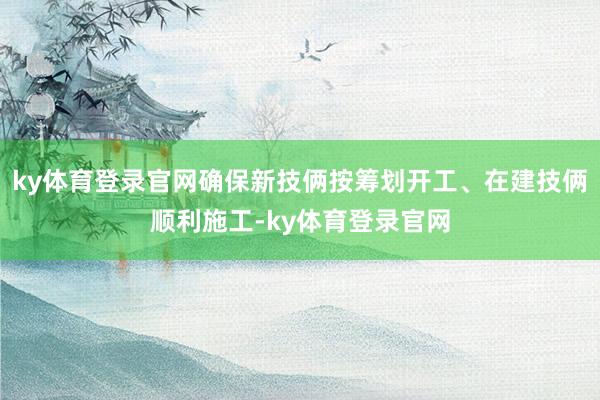 ky体育登录官网确保新技俩按筹划开工、在建技俩顺利施工-ky体育登录官网