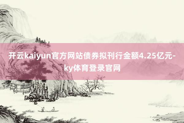 开云kaiyun官方网站债券拟刊行金额4.25亿元-ky体育登录官网