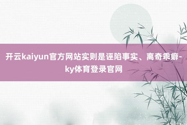 开云kaiyun官方网站实则是诬陷事实、离奇乖癖-ky体育登录官网