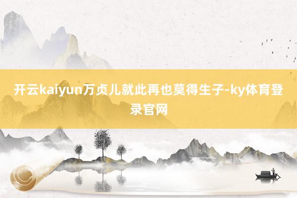 开云kaiyun万贞儿就此再也莫得生子-ky体育登录官网