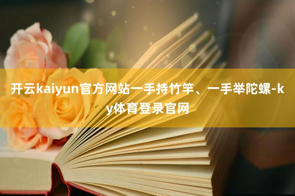 开云kaiyun官方网站一手持竹竿、一手举陀螺-ky体育登录官网