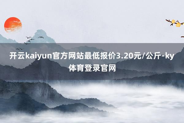 开云kaiyun官方网站最低报价3.20元/公斤-ky体育登录官网