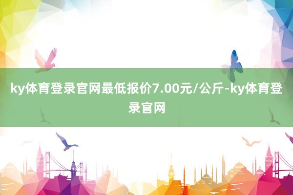 ky体育登录官网最低报价7.00元/公斤-ky体育登录官网