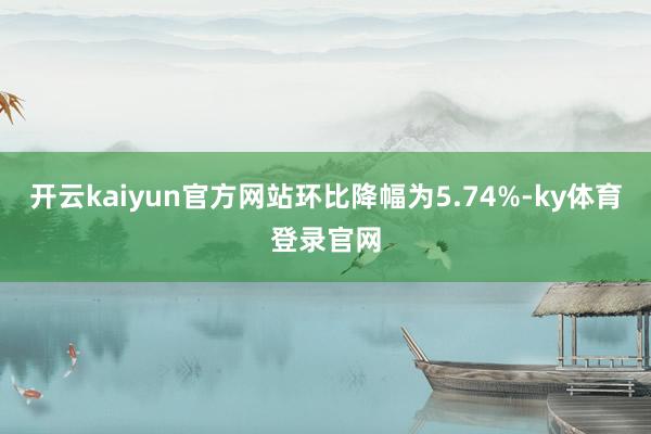 开云kaiyun官方网站环比降幅为5.74%-ky体育登录官网