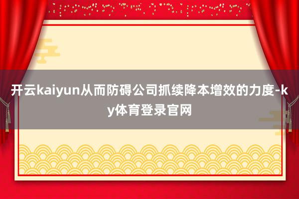 开云kaiyun从而防碍公司抓续降本增效的力度-ky体育登录官网