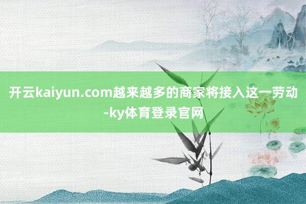 开云kaiyun.com越来越多的商家将接入这一劳动-ky体育登录官网
