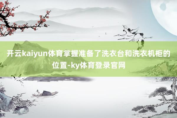 开云kaiyun体育掌握准备了洗衣台和洗衣机柜的位置-ky体育登录官网