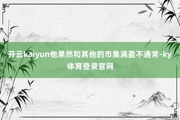 开云kaiyun他果然和其他的市集满盈不通常-ky体育登录官网