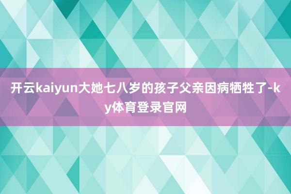 开云kaiyun大她七八岁的孩子父亲因病牺牲了-ky体育登录官网