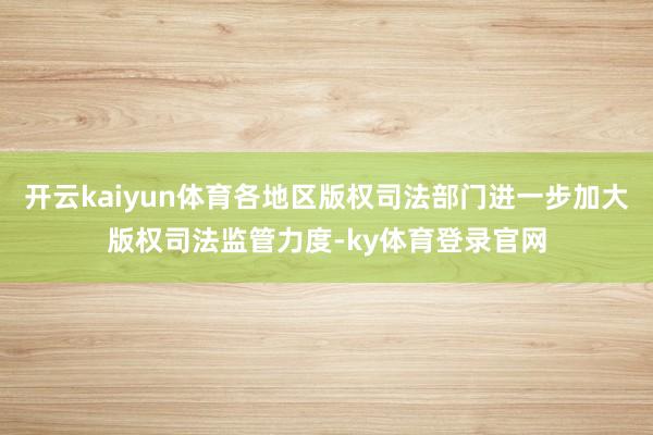 开云kaiyun体育各地区版权司法部门进一步加大版权司法监管力度-ky体育登录官网